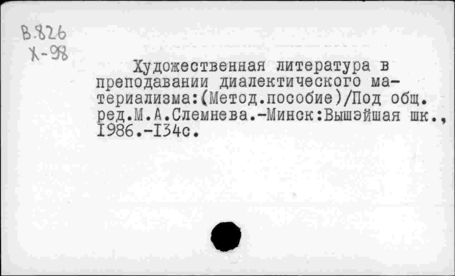 ﻿ьш
1-9^
Художественная литература в преподавании диалектического материализма: (Метод.пособие)/Под общ. ред.М.А.Слемнева.-Минск:Вышэйшая шк., 1986.-134с.